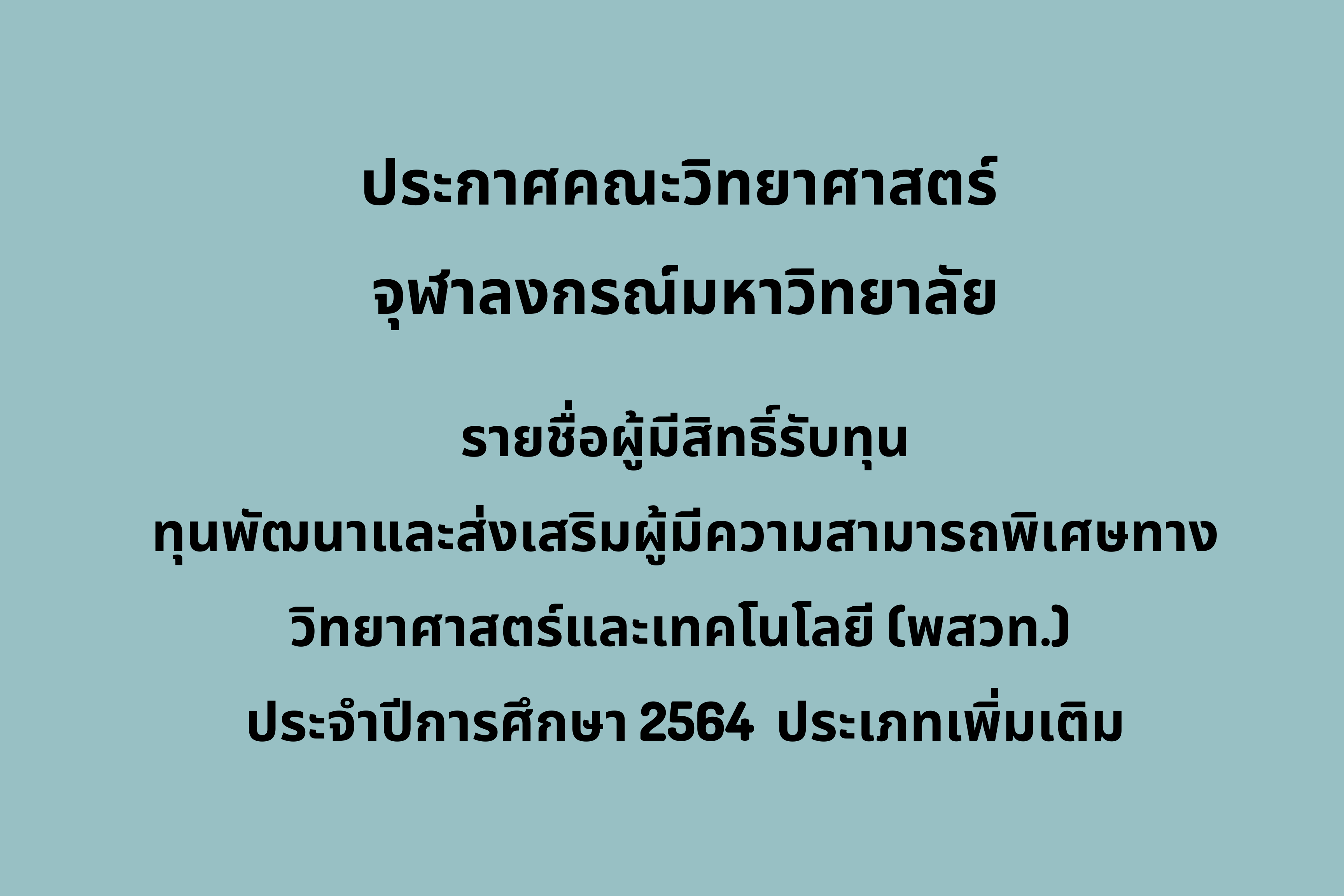 ประกาศคณะวิทยาศาสตร์ จุฬาลงกรณ์มหาวิทยาลัย
เรื่อง รายชื่อผู้มีสิทธิ์รับทุนพัฒนาและส่งเสริมผู้มีความสามารถพิเศษทางวิทยาศาสตร์และเทคโนโลยี (พสวท.)  ประจำปีการศึกษา 2564 ประเภทเพิ่มเติม